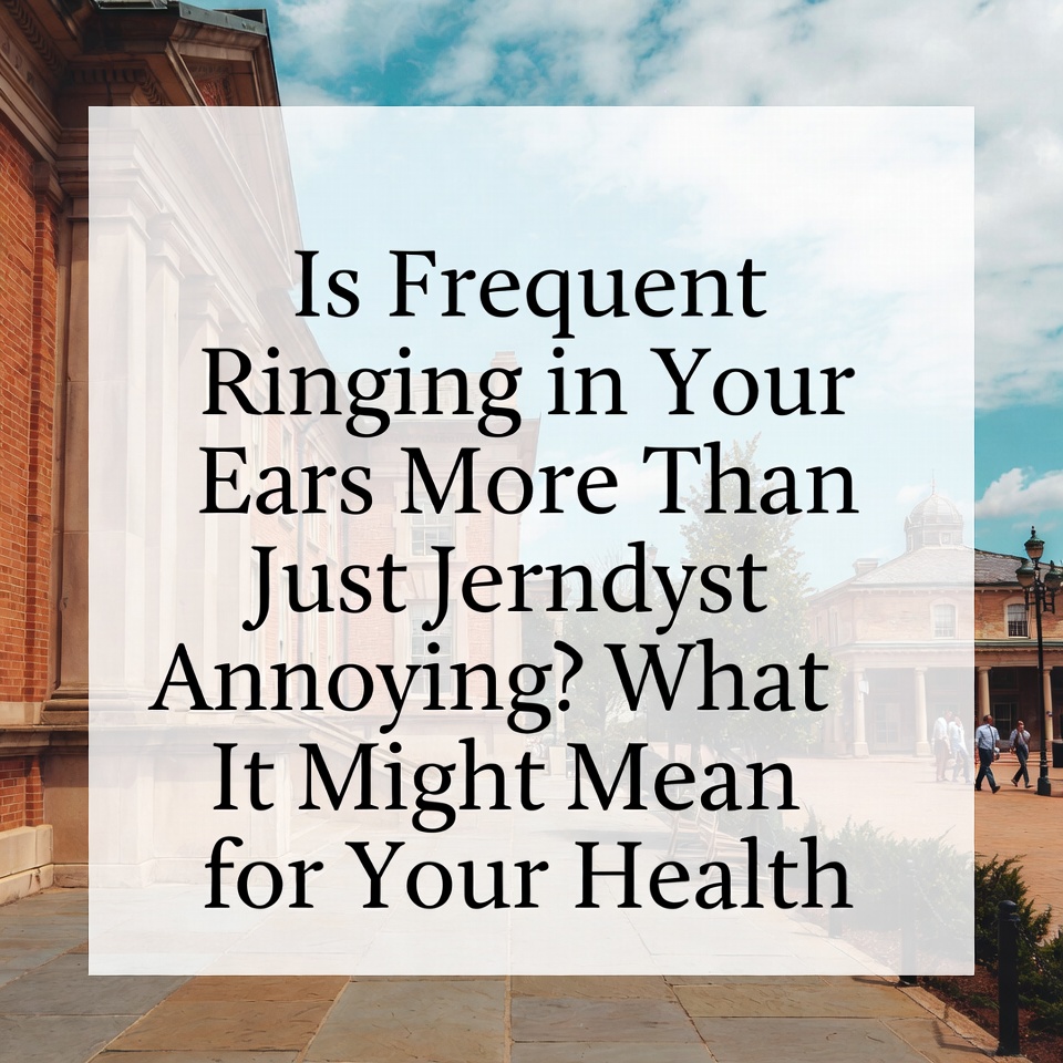 Is Frequent Ringing in Your Ears More Than Just Annoying? What It Might Mean for Your Health